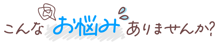こんなお悩みありませんか？