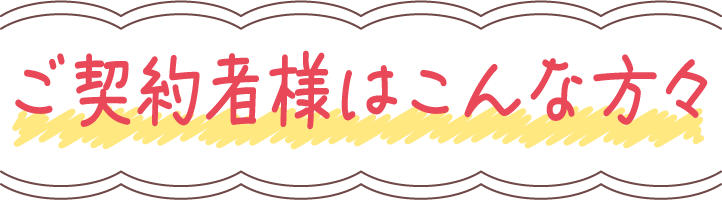 ご契約者様はこんな方々