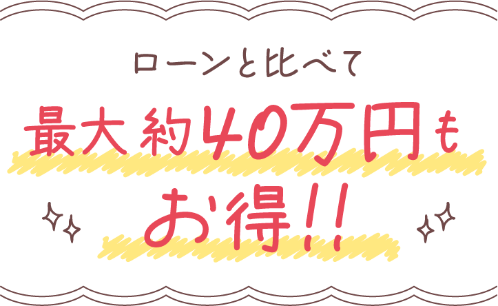 ローンと比べて最大約40万円もお得!!