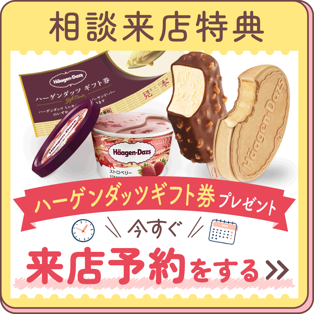 相談来店特典：ハーゲンダッツギフト券プレゼント。今すぐ来店予約をする。
